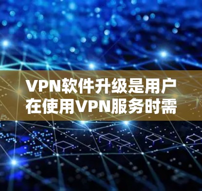 VPN软件升级是用户在使用VPN服务时需要进行的步骤，以确保软件更新、修复或升级为最新版本。以下是对VPN软件升级的详细步骤和注意事项的总结