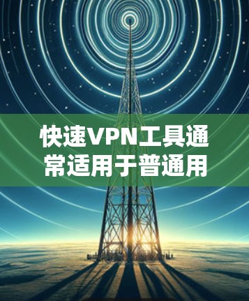 快速VPN工具通常适用于普通用户，提供快速连接和娱乐或紧急情况下的连接。以下是一些推荐的工具，供参考