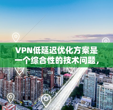 VPN低延迟优化方案是一个综合性的技术问题，需要从多个角度进行优化。以下是一个有条理的优化方案
