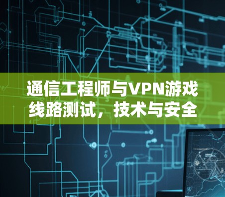 通信工程师与VPN游戏线路测试，技术与安全的平衡点