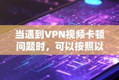 当遇到VPN视频卡顿问题时，可以按照以下步骤逐步排查和解决