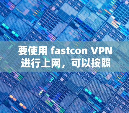 要使用 fastcon VPN 进行上网，可以按照以下步骤进行