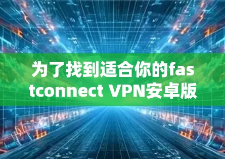 为了找到适合你的fastconnect VPN安卓版本，以下是一步步的解决方案