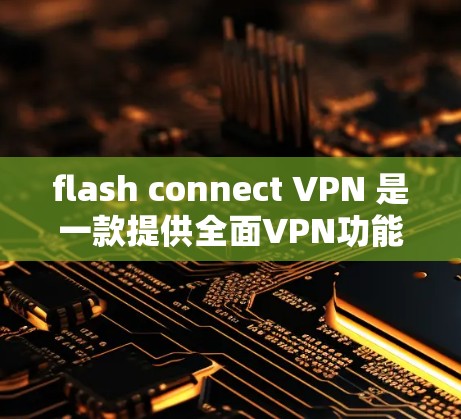 flash connect VPN 是一款提供全面VPN功能的软件，结合了DNS、VPN、流量监控、安全措施等多种功能，适合多种使用场景。以下是几款闪连VPN客户端的最新版本介绍