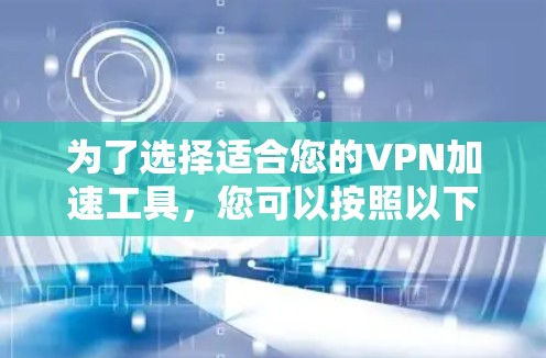 为了选择适合您的VPN加速工具，您可以按照以下步骤进行评估和选择