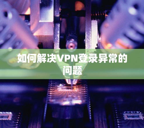 如何解决VPN登录异常的问题