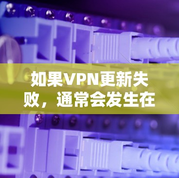 如果VPN更新失败，通常会发生在以下几种情况下，您可以根据具体情况采取相应的解决措施