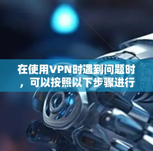 在使用VPN时遇到问题时，可以按照以下步骤进行排查和解决