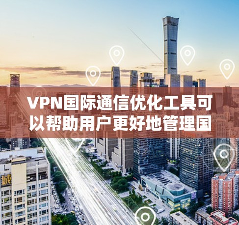 VPN国际通信优化工具可以帮助用户更好地管理国际流量，提高用户体验并增强安全性。以下是一些推荐的工具和方法，帮助您优化国际VPN通信