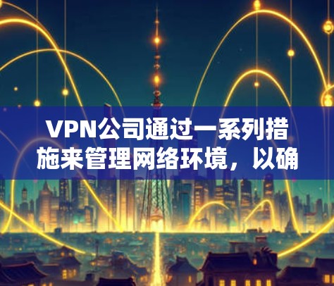 VPN公司通过一系列措施来管理网络环境，以确保网络安全。以下是这些措施的详细说明