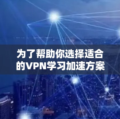 为了帮助你选择适合的VPN学习加速方案，以下是一个结构化的指南，涵盖关键步骤和注意事项