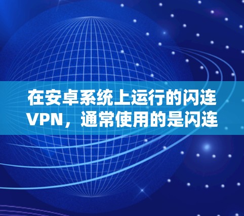 在安卓系统上运行的闪连VPN，通常使用的是闪连VPN Pro 或者闪连VPN Free 等版本。以下是一些常见的闪连VPN安卓版本及其特点
