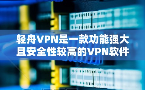 轻舟VPN是一款功能强大且安全性较高的VPN软件，支持多种协议（如T8、VTT、SAST、DDoS防护等）和多种网络类型。以下是使用轻舟VPN的步骤和注意事项