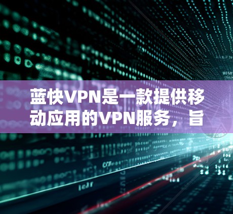 蓝快VPN是一款提供移动应用的VPN服务，旨在为用户提供安全、便捷的VPN体验。以下是关于蓝快VPN客户端的详细信息