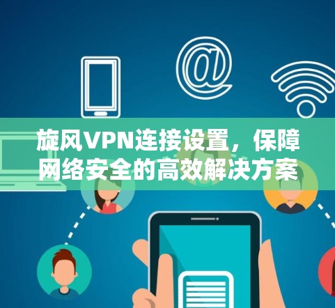 旋风VPN连接设置，保障网络安全的高效解决方案