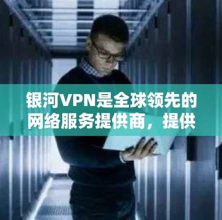 银河VPN是全球领先的网络服务提供商，提供多种网络连接功能，包括Direct、VPN、流媒体、文件存储、游戏和视频会议服务。以下是银河VPN的使用说明，供参考