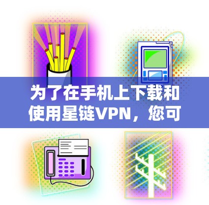 为了在手机上下载和使用星链VPN，您可以按照以下步骤操作