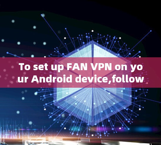 To set up FAN VPN on your Android device,follow these organized steps: