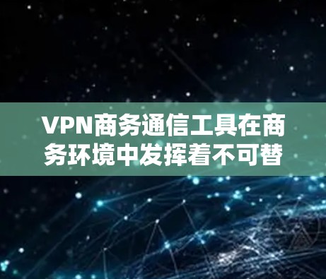 VPN商务通信工具在商务环境中发挥着不可替代的作用，尤其在数据安全、隐私保护和沟通效率方面。以下是对VPN在商务中的应用的详细分析