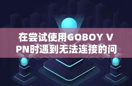 在尝试使用GOBOY VPN时遇到无法连接的问题，可以通过以下步骤进行排查和解决