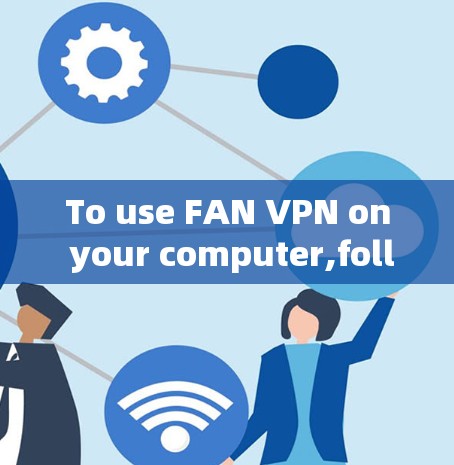 To use FAN VPN on your computer,follow these organized steps: