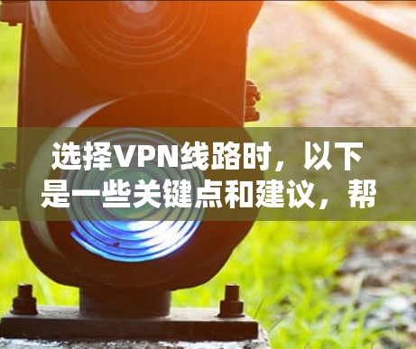 选择VPN线路时，以下是一些关键点和建议，帮助你做出明智的决定