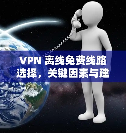 VPN 离线免费线路选择，关键因素与建议