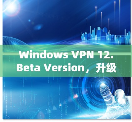 Windows VPN 12.Beta Version，升级至最新版本，新增功能与优化