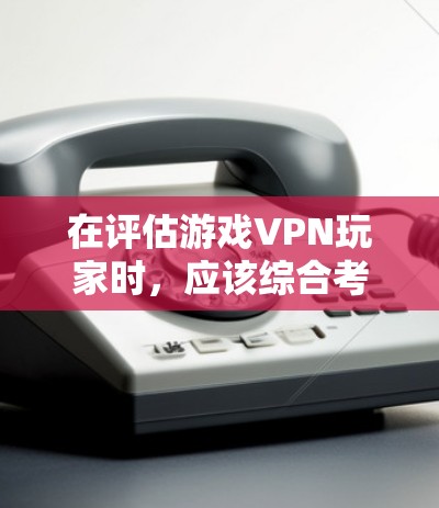 在评估游戏VPN玩家时，应该综合考虑游戏本身的安全性、服务器的安全性以及VPN的安全性。以下是一些推荐的组合