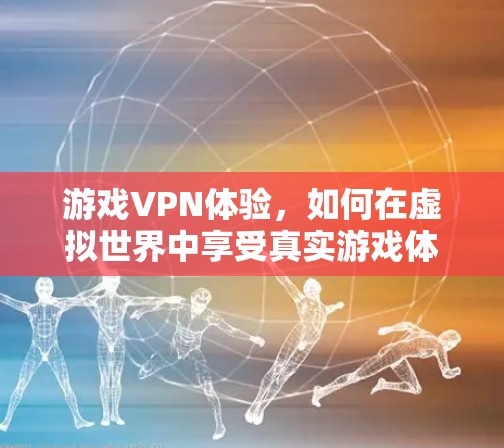 游戏VPN体验，如何在虚拟世界中享受真实游戏体验