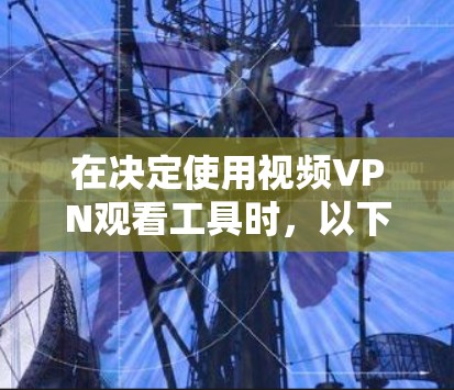 在决定使用视频VPN观看工具时，以下是一些有条理的步骤和建议