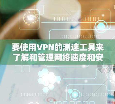 要使用VPN的测速工具来了解和管理网络速度和安全问题，您可以按照以下步骤操作