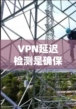 VPN延迟检测是确保VPN连接稳定和流畅的重要步骤。以下是一些常用的VPN延迟检测方法