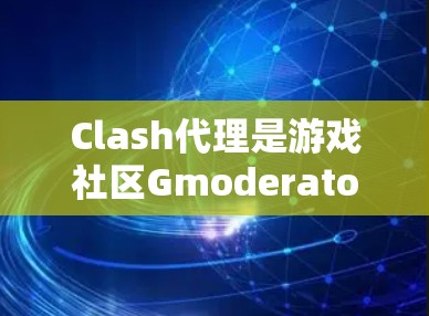 Clash代理是游戏社区Gmoderator（Clash）中的一个功能，用户可以在社区上传和管理资源。以下是关于Clash代理设置的指南
