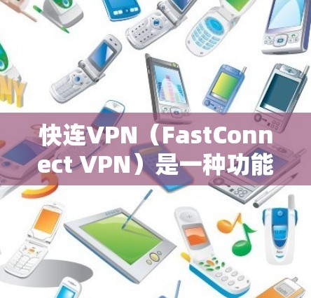 快连VPN（FastConnect VPN）是一种功能强大的VPN产品，专为多设备、多人共享和复杂场景设计。以下是其主要功能和优势的分析