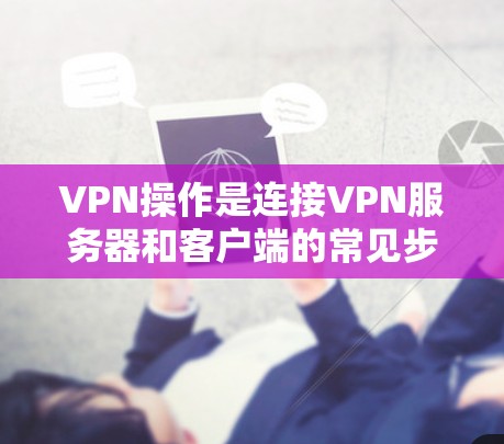VPN操作是连接VPN服务器和客户端的常见步骤，以下是逐步指南