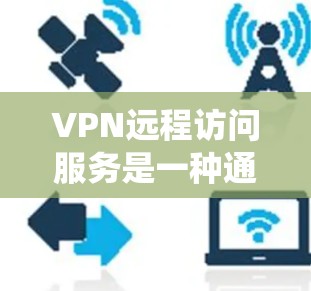 VPN远程访问服务是一种通过绕过物理连接的技术，用于访问外部网络和服务器资源，确保数据安全。以下是详细介绍