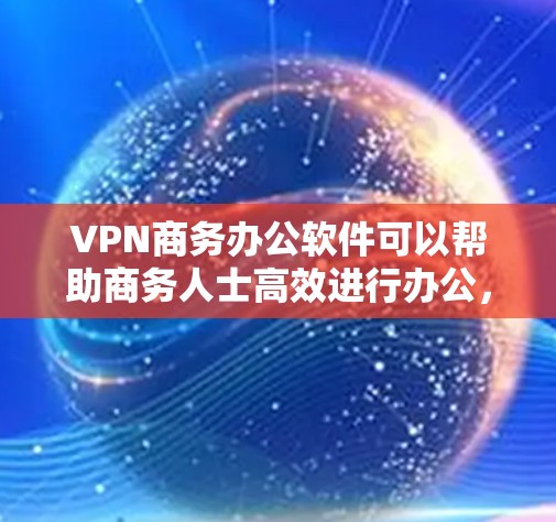 VPN商务办公软件可以帮助商务人士高效进行办公，确保数据安全和隐私保护。以下是一些推荐的VPN商务办公软件及其主要功能