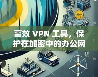 高效 VPN 工具，保护在加密中的办公网络