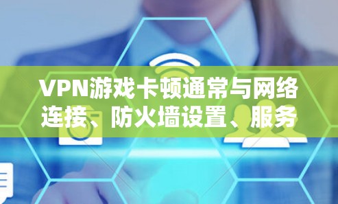 VPN游戏卡顿通常与网络连接、防火墙设置、服务器延迟或其他网络问题有关。以下是一些可能的原因和解决方法