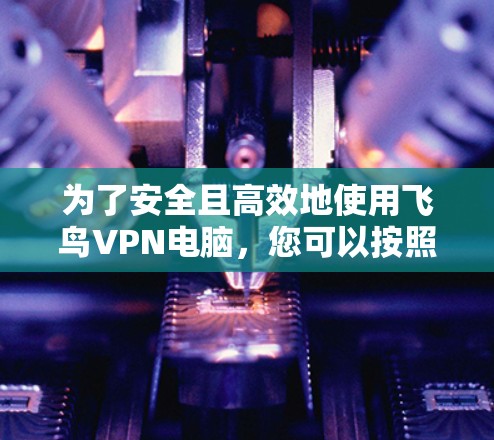 为了安全且高效地使用飞鸟VPN电脑，您可以按照以下步骤操作