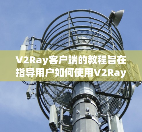 V2Ray客户端的教程旨在指导用户如何使用V2Ray工具进行游戏开发和AI控制。以下是对该教程的总结和逐步指南