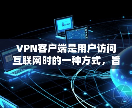 VPN客户端是用户访问互联网时的一种方式，旨在保护用户免受网络攻击和不良信息的侵害。以下是几个常见的VPN客户端推荐，供您参考