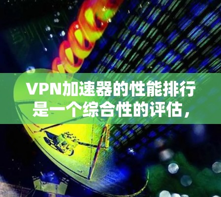 VPN加速器的性能排行是一个综合性的评估，它涉及到多方面因素，包括加速器的性能、安全性、兼容性、稳定性等。以下是一些常见的VPN加速器及其性能特点的综合评价