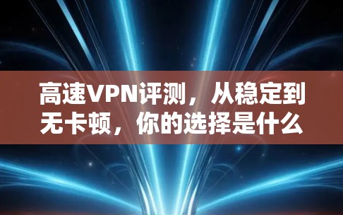 高速VPN评测，从稳定到无卡顿，你的选择是什么？