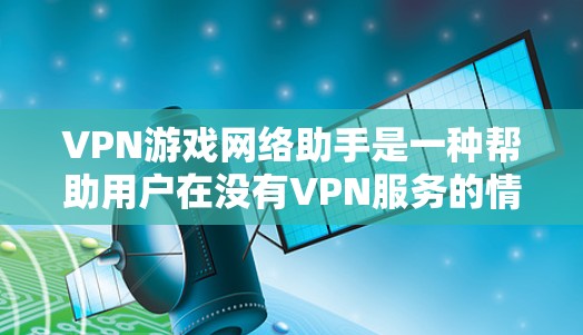 VPN游戏网络助手是一种帮助用户在没有VPN服务的情况下访问VPN游戏的工具。以下是对该概念的详细分析和总结