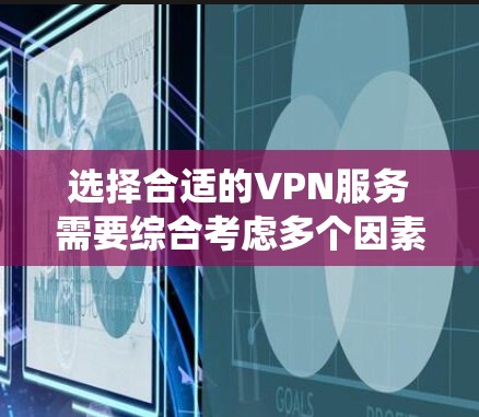 选择合适的VPN服务需要综合考虑多个因素，以下是一个系统化的指南，帮助您做出明智的选择