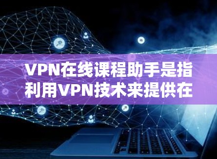 VPN在线课程助手是指利用VPN技术来提供在线学习课程的软件或网站。以下是关于VPN在线课程助手的一些信息和步骤