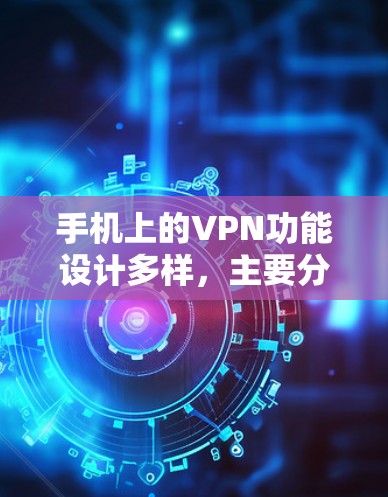 手机上的VPN功能设计多样，主要分为内部和外部，端到端（E2E）和无线等多种方式，每个方式都有其特点和适用场景。以下是对这些功能的详细介绍
