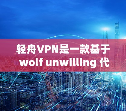 轻舟VPN是一款基于 wolf unwilling 代理协议的VPN平台，旨在提供安全、便捷的网络接入服务。以下是轻舟VPN的使用指南，帮助您逐步掌握其使用方法